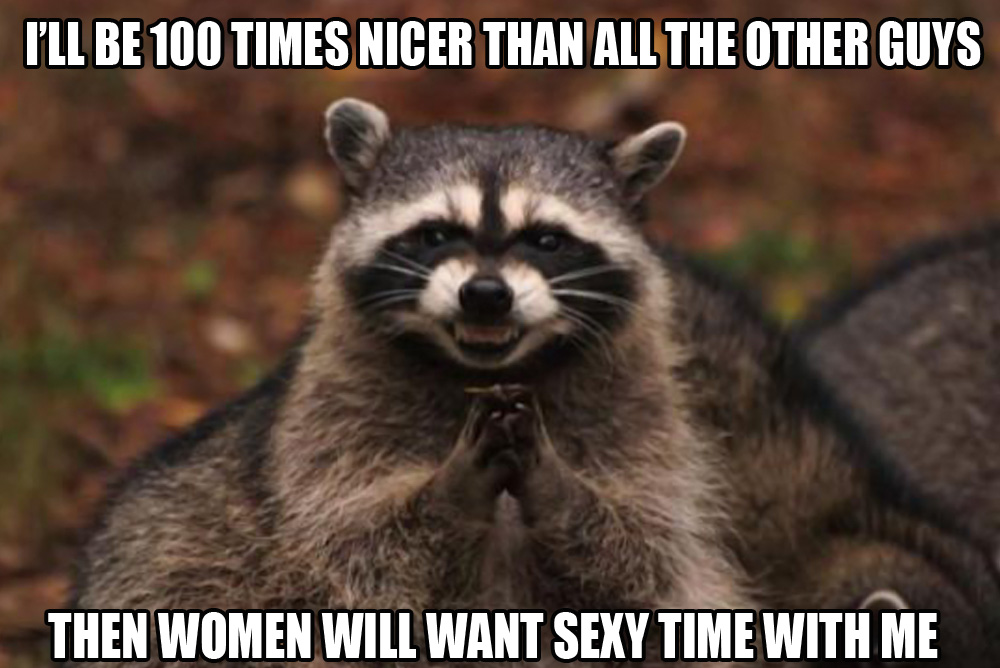 I'll be 100 times nicer than all the other guys...THEN women will like me!