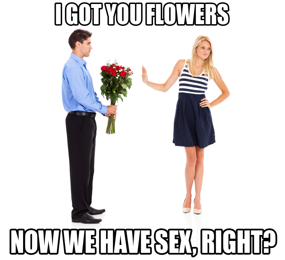 I got you some flowers. Now we have sex, right?