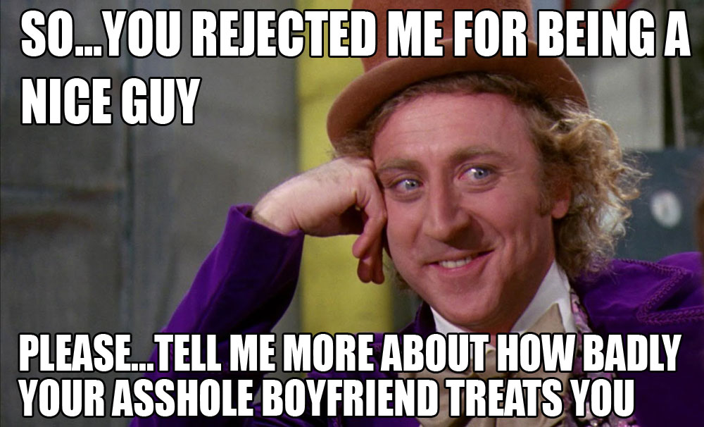 So, you rejected me for being a nice guy? Please, tell me more about how badly your asshole boyfriend treats you