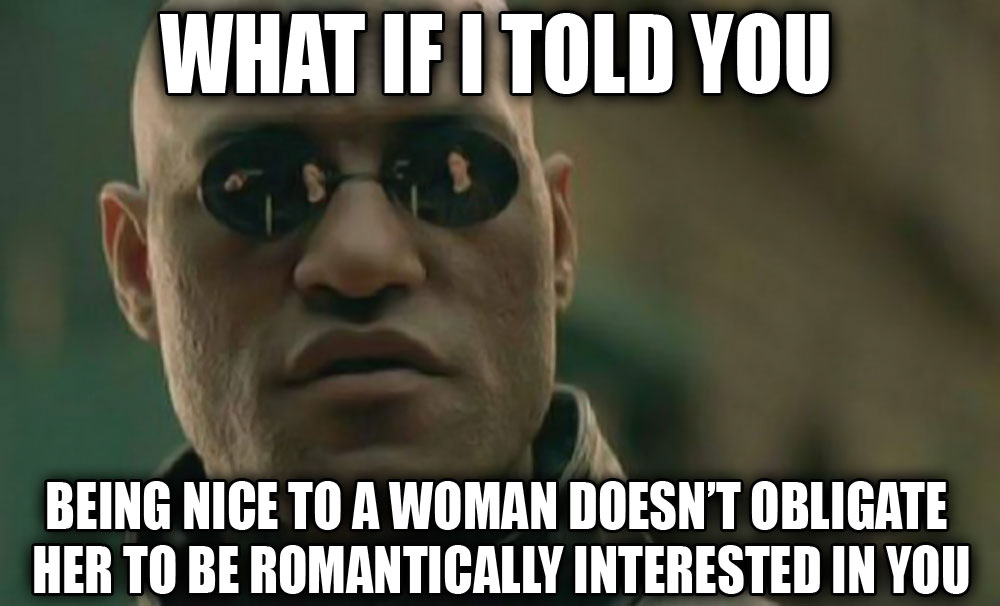 What if I told you that being nice to a woman doesn't obligate her to be romantically interested in you?